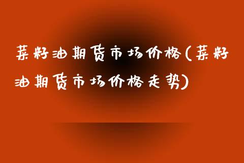 菜籽油期货市场价格(菜籽油期货市场价格走势)_https://www.gnhpgy.com_德指期货_第1张