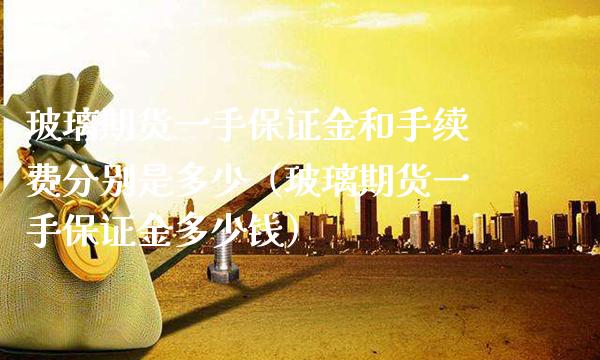 玻璃期货一手保证金和手续费分别是多少（玻璃期货一手保证金多少钱）_https://www.gnhpgy.com_原油期货_第1张