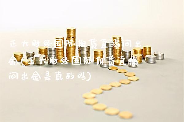 正大财经国际期货直播间出金(正大财经国际期货直播间出金是真的吗)_https://www.gnhpgy.com_纳指期货_第1张