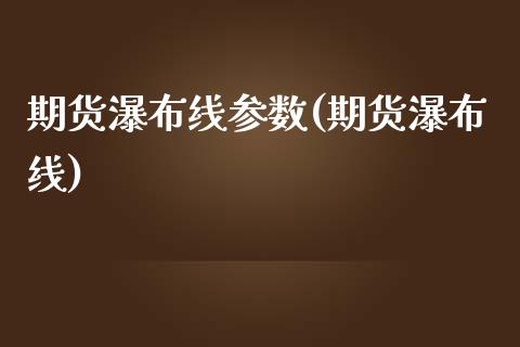 期货瀑布线参数(期货瀑布线)_https://www.gnhpgy.com_黄金期货_第1张