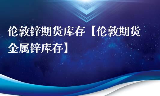 伦敦锌期货库存【伦敦期货金属锌库存】_德指期货_第1张_公牛期货直播室 伦敦锌期货库存【伦敦期货金属锌库存】_https://www.gnhpgy.com_德指期货_第1张