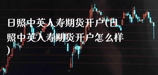 日照中英人寿期货开户(日照中英人寿期货开户怎么样)_https://www.gnhpgy.com_黄金期货_第1张