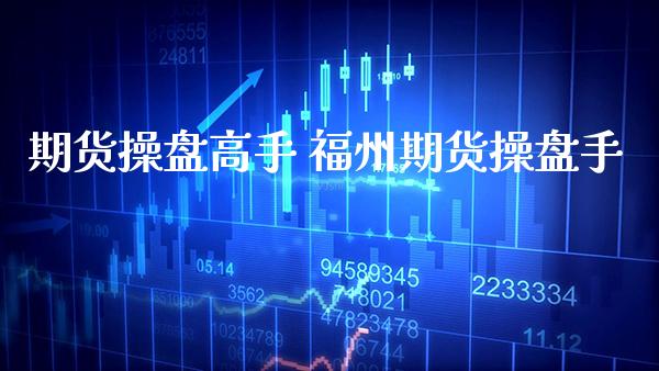 期货操盘高手 福州期货操盘手_https://www.gnhpgy.com_德指期货_第1张