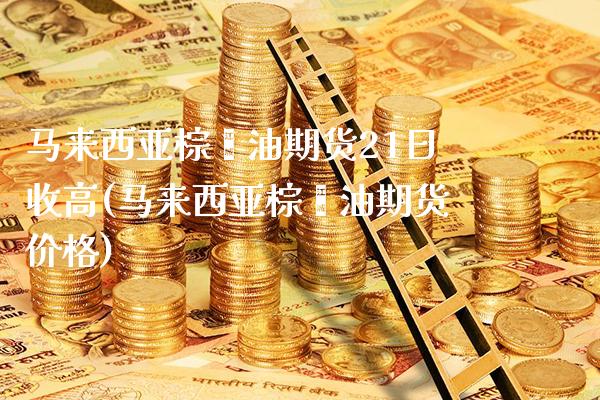 马来西亚棕榈油期货21日收高(马来西亚棕榈油期货价格)_https://www.gnhpgy.com_纳指期货_第1张