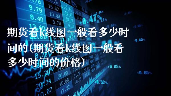 期货看k线图一般看多少时间的(期货看k线图一般看多少时间的价格)_https://www.gnhpgy.com_黄金期货_第1张
