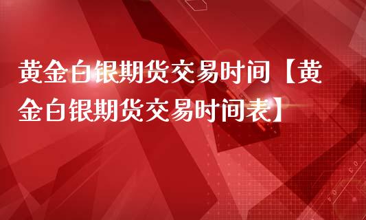 黄金白银期货交易时间【黄金白银期货交易时间表】_https://www.gnhpgy.com_德指期货_第1张