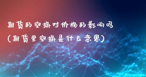 期货的空换对价格的影响吗(期货里空换是什么意思)_https://www.gnhpgy.com_期货百科_第1张