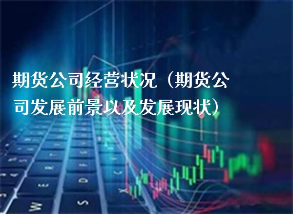 期货公司经营状况（期货公司发展前景以及发展现状）_https://www.gnhpgy.com_期货知识_第1张