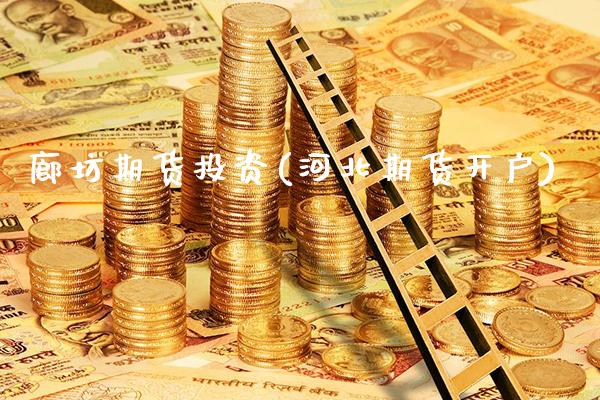 廊坊期货投资(河北期货开户)_https://www.gnhpgy.com_恒指期货_第1张