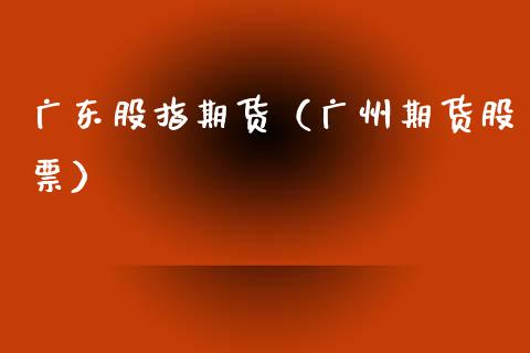 广东股指期货（广州期货股票）_https://www.gnhpgy.com_期货知识_第1张