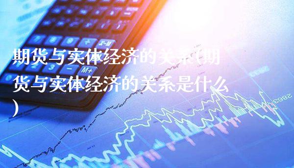 期货与实体经济的关系(期货与实体经济的关系是什么)_https://www.gnhpgy.com_德指期货_第1张