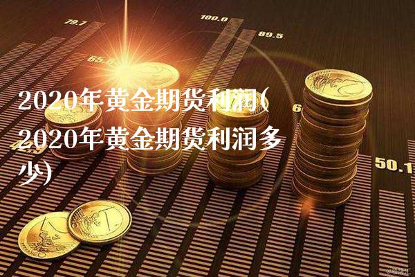 2020年黄金期货利润(2020年黄金期货利润多少)_https://www.gnhpgy.com_股指期货_第1张