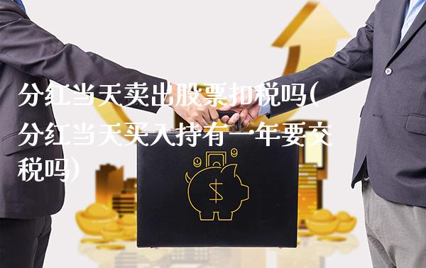 分红当天卖出股票扣税吗(分红当天买入持有一年要交税吗)_https://www.gnhpgy.com_期货知识_第1张