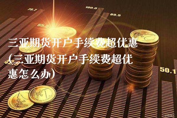 三亚期货开户手续费超优惠(三亚期货开户手续费超优惠怎么办)_https://www.gnhpgy.com_黄金期货_第1张