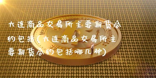 大连商品交易所主要期货合约包括(大连商品交易所主要期货合约包括哪几种)_股指期货_第1张_公牛期货直播室 大连商品交易所主要期货合约包括(大连商品交易所主要期货合约包括哪几种)_https://www.gnhpgy.com_股指期货_第1张