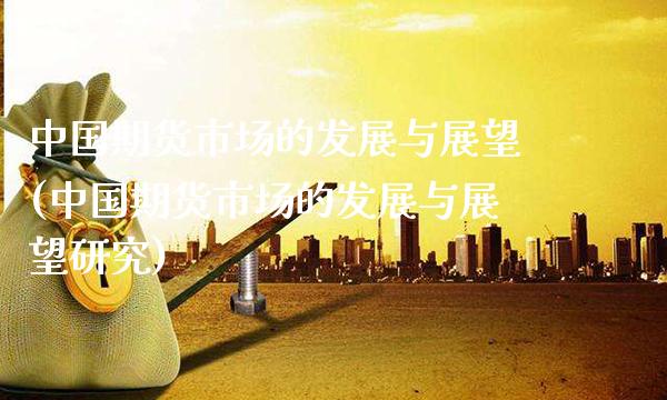 中国期货市场的发展与展望(中国期货市场的发展与展望研究)_原油期货_第1张_公牛期货直播室 中国期货市场的发展与展望(中国期货市场的发展与展望研究)_https://www.gnhpgy.com_原油期货_第1张