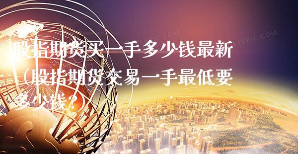 股指期货买一手多少钱最新（股指期货交易一手最低要多少钱?）_https://www.gnhpgy.com_德指期货_第1张