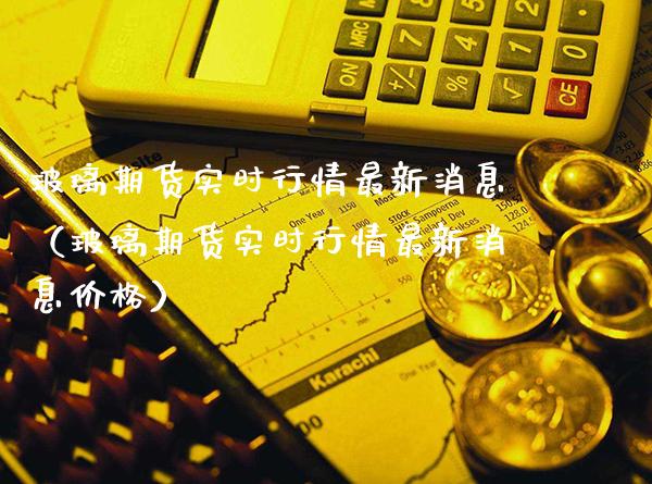 玻璃期货实时行情最新消息（玻璃期货实时行情最新消息价格）_https://www.gnhpgy.com_恒指期货_第1张