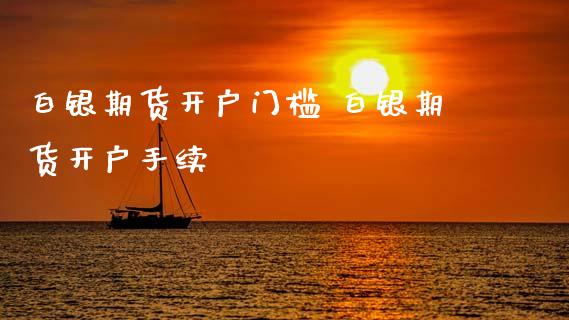 白银期货开户门槛 白银期货开户手续_https://www.gnhpgy.com_股指期货_第1张