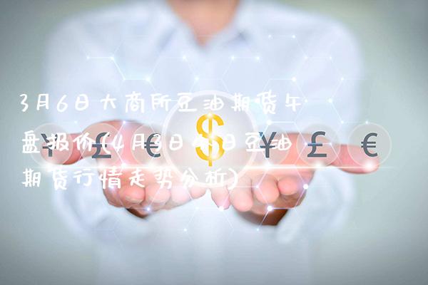 3月6日大商所豆油期货午盘报价(4月3日今日豆油期货行情走势分析)_https://www.gnhpgy.com_期货知识_第1张