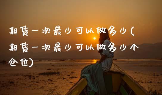 期货一次最少可以做多少(期货一次最少可以做多少个仓位)_https://www.gnhpgy.com_道指期货_第1张