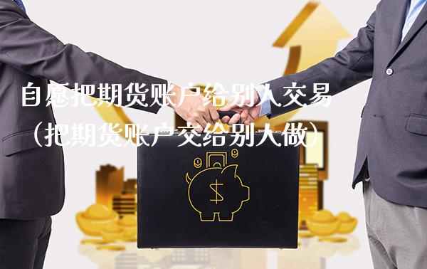 自愿把期货账户给别人交易（把期货账户交给别人做）_https://www.gnhpgy.com_原油期货_第1张