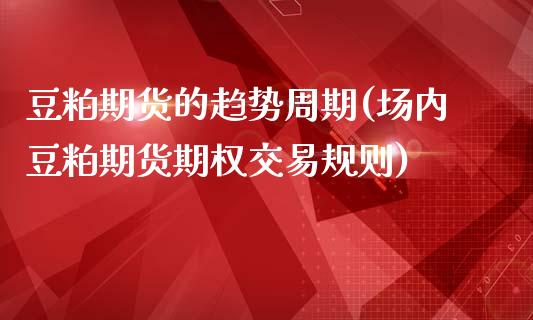豆粕期货的趋势周期(场内豆粕期货期权交易规则)_股指期货_第1张_公牛期货直播室 豆粕期货的趋势周期(场内豆粕期货期权交易规则)_https://www.gnhpgy.com_股指期货_第1张