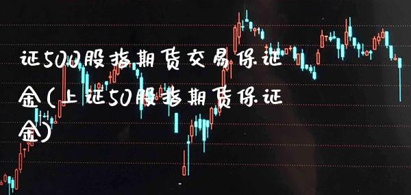 证500股指期货交易保证金(上证50股指期货保证金)_https://www.gnhpgy.com_道指期货_第1张