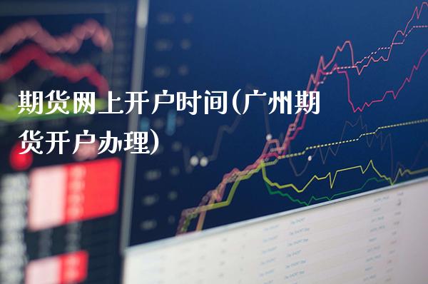 期货网上开户时间(广州期货开户办理)_https://www.gnhpgy.com_原油期货_第1张