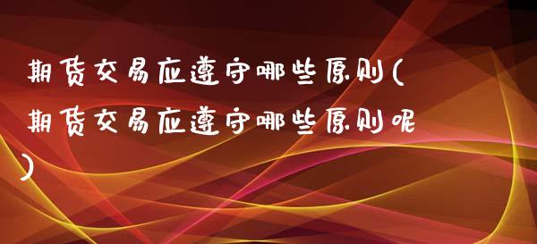 期货交易应遵守哪些原则(期货交易应遵守哪些原则呢)_https://www.gnhpgy.com_原油期货_第1张