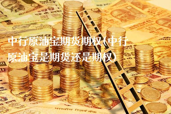 中行原油宝期货期权(中行原油宝是期货还是期权)_https://www.gnhpgy.com_黄金期货_第1张