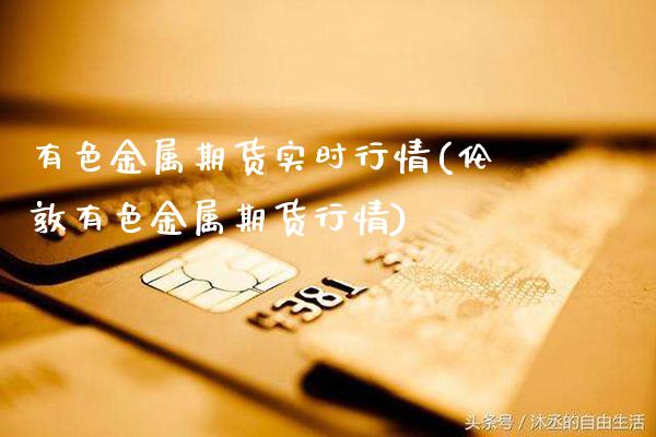 有色金属期货实时行情(伦敦有色金属期货行情)_https://www.gnhpgy.com_恒指期货_第1张