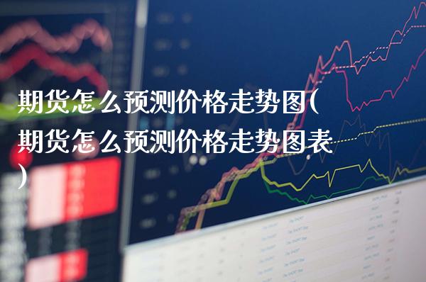 期货怎么预测价格走势图(期货怎么预测价格走势图表)_https://www.gnhpgy.com_期货知识_第1张