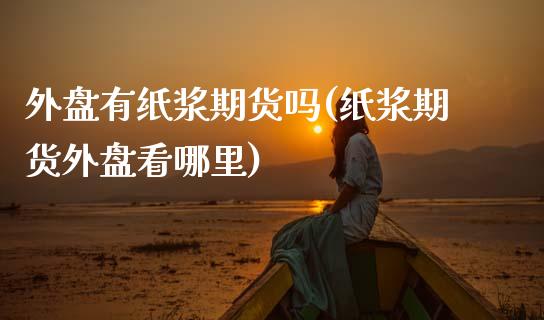 外盘有纸浆期货吗(纸浆期货外盘看哪里)_https://www.gnhpgy.com_股指期货_第1张