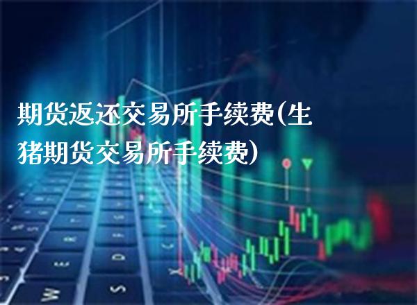 期货返还交易所手续费(生猪期货交易所手续费)_https://www.gnhpgy.com_纳指期货_第1张