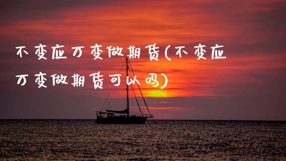 不变应万变做期货(不变应万变做期货可以吗)_https://www.gnhpgy.com_股指期货_第1张
