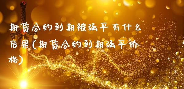 期货合约到期被强平有什么后果(期货合约到期强平价格)_纳指期货_第1张_公牛期货直播室 期货合约到期被强平有什么后果(期货合约到期强平价格)_https://www.gnhpgy.com_纳指期货_第1张