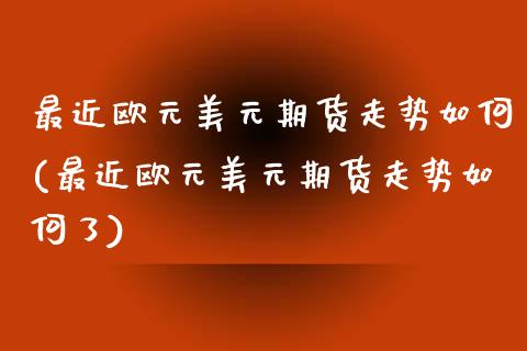 最近欧元美元期货走势如何(最近欧元美元期货走势如何了)_https://www.gnhpgy.com_原油期货_第1张