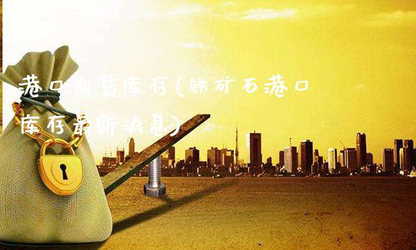港口期货库存(铁矿石港口库存最新消息)_https://www.gnhpgy.com_股指期货_第1张