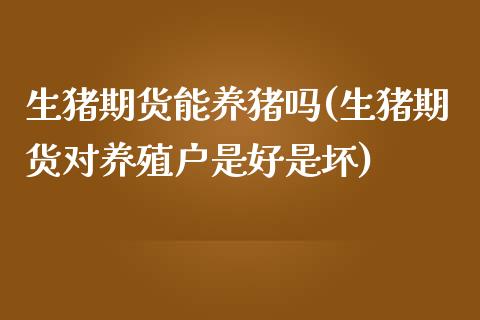 生猪期货能养猪吗(生猪期货对养殖户是好是坏)_https://www.gnhpgy.com_恒指期货_第1张