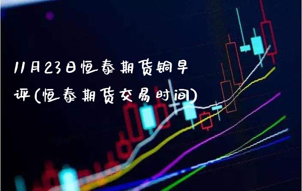 11月23日恒泰期货铜早评(恒泰期货交易时间)_https://www.gnhpgy.com_原油期货_第1张
