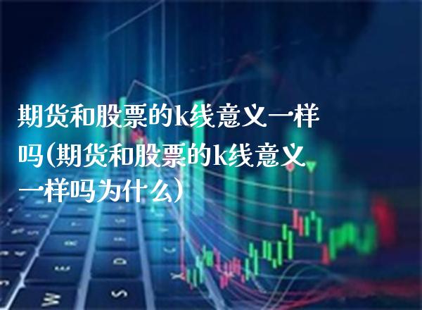 期货和股票的k线意义一样吗(期货和股票的k线意义一样吗为什么)_https://www.gnhpgy.com_股指期货_第1张