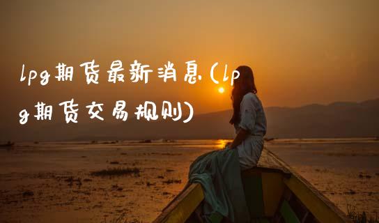 lpg期货最新消息(lpg期货交易规则)_https://www.gnhpgy.com_恒指期货_第1张