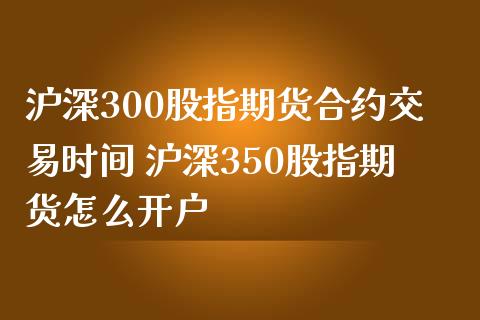 沪深300股指期货合约交易时间 沪深350股指期货怎么开户_https://www.gnhpgy.com_股指期货_第1张