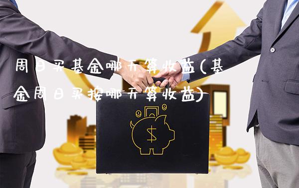 周日买基金哪天算收益(基金周日买按哪天算收益)_https://www.gnhpgy.com_股指期货_第1张