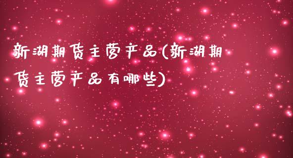 新湖期货主营产品(新湖期货主营产品有哪些)_https://www.gnhpgy.com_股指期货_第1张
