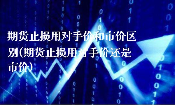 期货止损用对手价和市价区别(期货止损用对手价还是市价)_https://www.gnhpgy.com_黄金期货_第1张