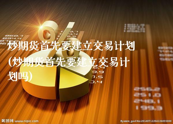 炒期货首先要建立交易计划(炒期货首先要建立交易计划吗)_https://www.gnhpgy.com_股指期货_第1张