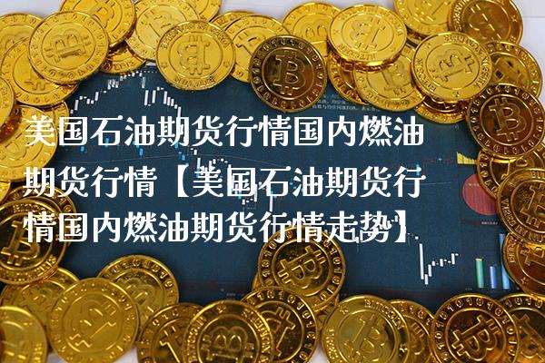 美国石油期货行情国内燃油期货行情【美国石油期货行情国内燃油期货行情走势】_https://www.gnhpgy.com_黄金期货_第1张