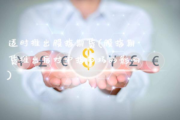 适时推出股指期货(股指期货推出后对沪指市场的影响)_https://www.gnhpgy.com_期货百科_第1张